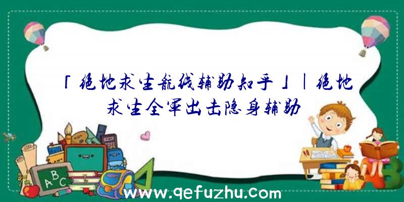 「绝地求生航线辅助知乎」|绝地求生全军出击隐身辅助